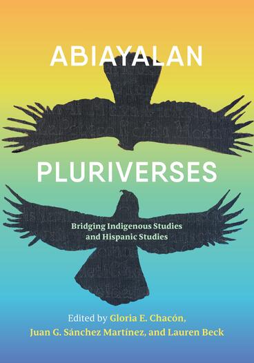 Cover of Abiayalan Pluriverses: Bridging Indigenous Studies and Hispanic Studies | Lauren Beck, Juan Sánchez Martínez, and Gloria Chacón | 9781943208883
