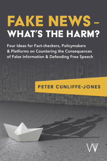 Cover of Fake News – What’s the harm?: Four ideas for fact-checkers, policymakers &amp; platforms on countering the consequences of false information &amp; defending free speech | Peter Cunliffe-Jones | 9781915445360