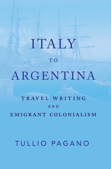 Cover of Italy to Argentina: Travel Writing and Emigrant Colonialism | Tullio Pagano | 9781943208548