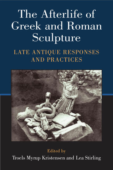 Cover of The Afterlife of Greek and Roman Sculpture: Late Antique Responses and Practices | Lea Stirling &amp; Troels Myrup Kristensen | 9780472121823