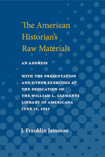 Cover of American Historian's Raw Materials: an address: with the Presentation and Other Excercises at the Dedication of the William L. Clements Library of Americana | J. Franklin Jameson | 9780472910335