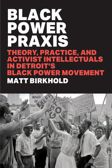 Cover of Black Power Praxis: Theory, Practice, and Activist Intellectuals in Detroit's Black Power Movement | Matt Birkhold | 9780472078325