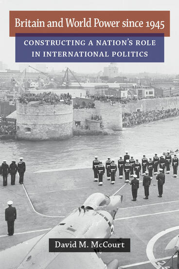 Cover of Britain and World Power since 1945 - Constructing a Nation's Role in International Politics