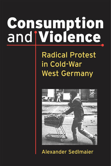 Cover of Consumption and Violence - Radical Protest in Cold-War West Germany