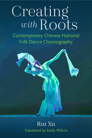 Cover of Creating with Roots: Contemporary Chinese National Folk Dance Choreography | Rui Xu &amp; Emily Wilcox | 9780472077151