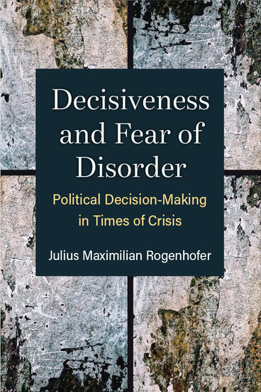 Cover of Decisiveness and Fear of Disorder - Political Decision-Making in Times of Crisis