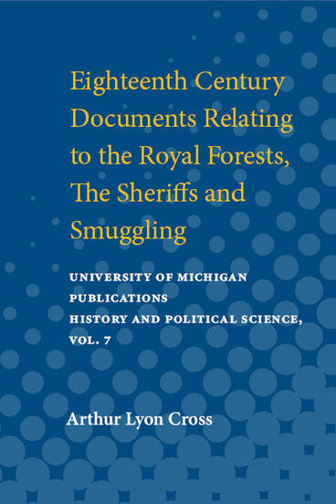 Cover of Eighteenth Century Documents Relating to the Royal Forests, the Sheriffs and Smuggling: selected from the Shelburne Manuscripts in the William L. Clements Library | Arthur Lyon Cross | 9780472910229