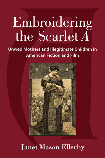 Cover of Embroidering the Scarlet A - Unwed Mothers and Illegitimate Children in American Fiction and Film
