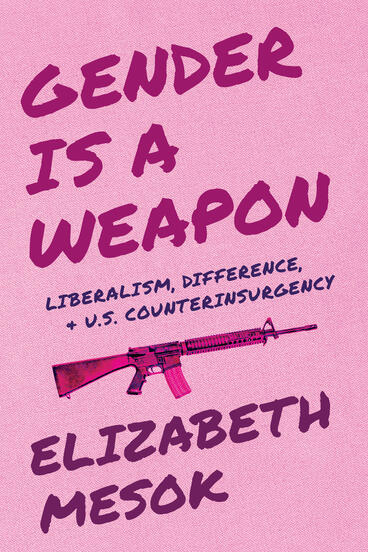 Cover of Gender Is a Weapon: Liberalism, Difference, and US Counterinsurgency | Elizabeth Mesok | 9780472078363