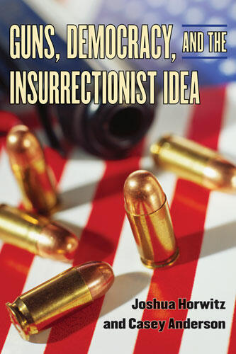 Cover of Guns, Democracy, and the Insurrectionist Idea | Joshua Horwitz &amp; Casey Anderson | 9780472033706