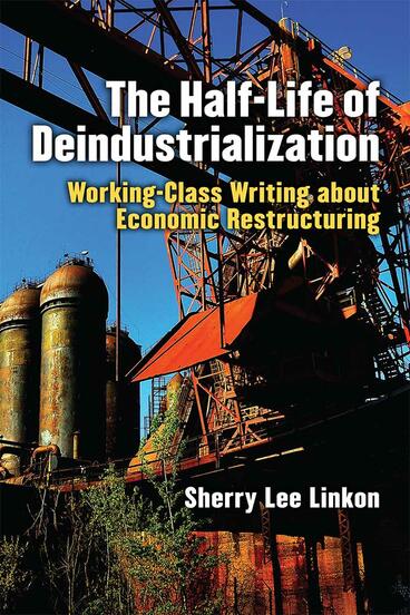 Cover of The Half-Life of Deindustrialization - Working-Class Writing about Economic Restructuring