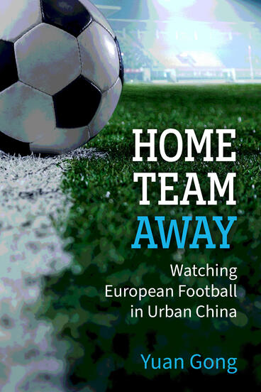 Cover of Home Team Away: Watching European Football in Urban China | Yuan Gong | 9780472078257