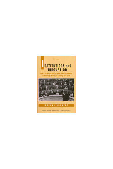 Cover of Institutions and Innovation - Voters, Parties, and Interest Groups in the Consolidation of Democracy - France and Germany, 1870-1939