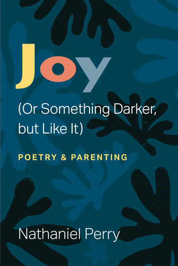 Cover of Joy (Or Something Darker, but Like It): poetry &amp; parenting | Nathaniel Perry | 9780472039715
