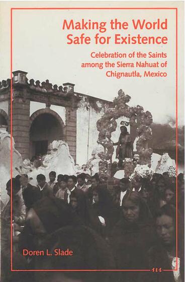Cover of Making the World Safe for Existence - Celebration of the Saints among the Sierra Nahuat of Chignautla, Mexico