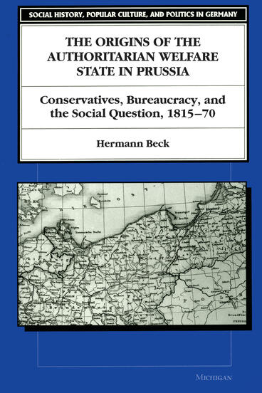 Cover of Origins of the Authoritarian Welfare State in Prussia: Conservatives, Bureaucracy, and the Social Question, 1815-70 | Hermann Beck | 9780472105465
