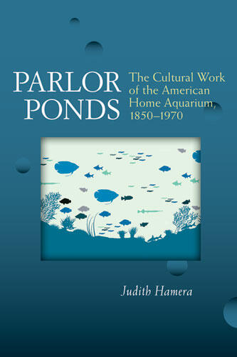 Cover of Parlor Ponds - The Cultural Work of the American Home Aquarium, 1850 - 1970