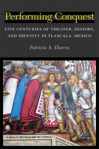 Cover of Performing Conquest - Five Centuries of Theater, History, and Identity in Tlaxcala, Mexico