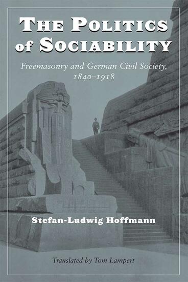 Cover of The Politics of Sociability - Freemasonry and German Civil Society, 1840-1918