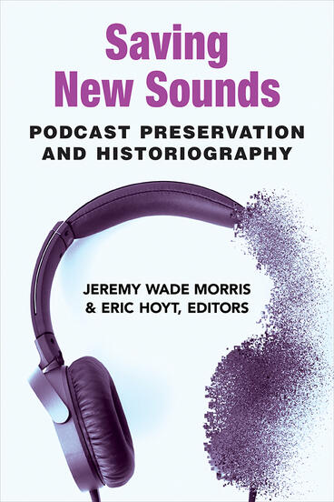 Cover of Saving New Sounds: Podcast Preservation and Historiography | Jeremy Wade Morris &amp; Eric Hoyt | 9780472054473