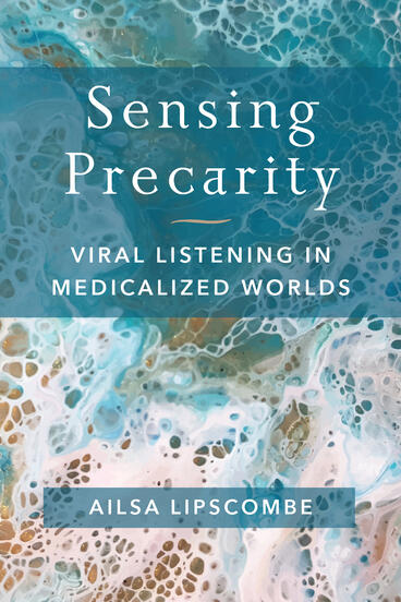 Cover of Sensing Precarity: Viral Listening in Medicalized Worlds | Ailsa Lipscombe | 9780472078707