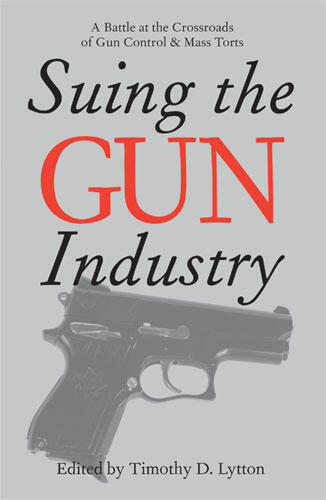 Cover of Suing the Gun Industry: A Battle at the Crossroads of Gun Control and Mass Torts | Timothy Lytton | 9780472032112