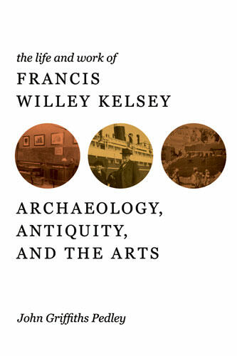 Cover of The Life and Work of Francis Willey Kelsey: Archaeology, Antiquity, and the Arts | John G Pedley | 9780472118021