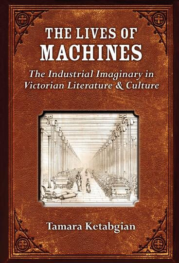 Cover of The Lives of Machines - The Industrial Imaginary in Victorian Literature and Culture