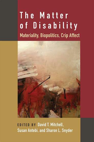Cover of The Matter of Disability: Materiality, Biopolitics, Crip Affect | David T. Mitchell, Susan Antebi, and Sharon L. Snyder | 9780472074112