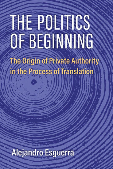 Cover of The Politics of Beginning: The Origin of Private Authority in the Process of Translation | Alejandro Esguerra | 9780472077656