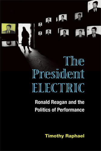 Cover of The President Electric: Ronald Reagan and the Politics of Performance | Timothy Raphael | 9780472050734