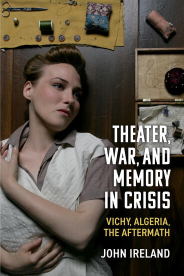 Cover of Theater, War, and Memory in Crisis: Vichy, Algeria, the Aftermath | John Ireland | 9780472077281