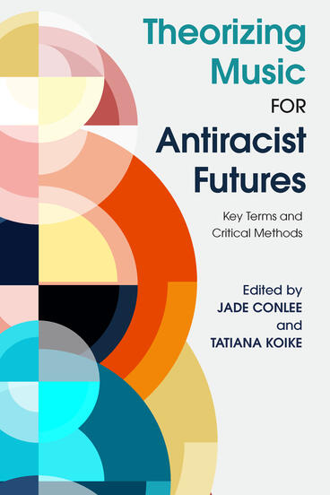 Cover of Theorizing Music for Antiracist Futures: Key Terms and Critical Methods | Jade Adele Conlee &amp; Tatiana Rose Daub Koike | 9780472077830