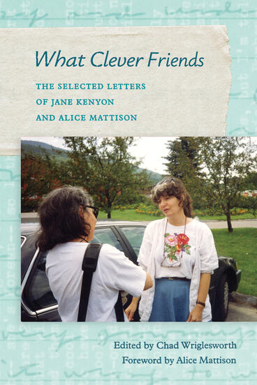 Cover of What Clever Friends: The Selected Letters of Jane Kenyon and Alice Mattison | Chad Wriglesworth | 9780472040247