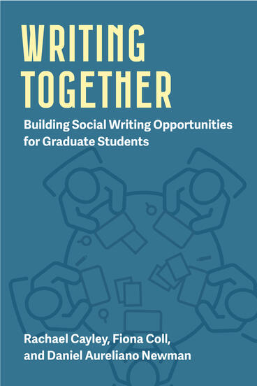 Cover of Writing Together: Building Social Writing Opportunities for Graduate Students | Rachael Cayley, Fiona Coll, and Daniel Aureliano Newman | 9780472039869